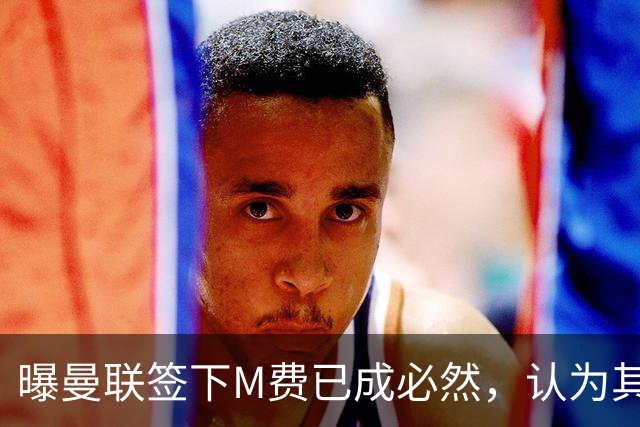 曝曼联签下M费已成必然，认为其可培养成安德森！皇马阿森纳相继放弃